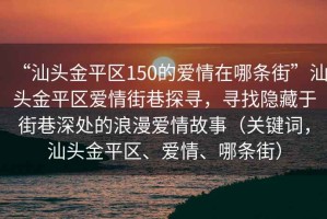 “汕頭金平區(qū)150的愛情在哪條街”汕頭金平區(qū)愛情街巷探尋，尋找隱藏于街巷深處的浪漫愛情故事（關鍵詞，汕頭金平區(qū)、愛情、哪條街）