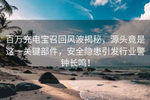 百萬充電寶召回風波揭秘，源頭竟是這一關(guān)鍵部件，安全隱患引發(fā)行業(yè)警鐘長鳴！