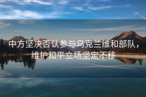 中方堅決否認(rèn)參與烏克蘭維和部隊，維護(hù)和平立場堅定不移