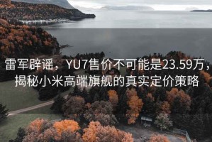 雷軍辟謠，YU7售價不可能是23.59萬，揭秘小米高端旗艦的真實(shí)定價策略