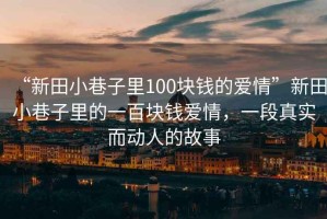 “新田小巷子里100塊錢的愛情”新田小巷子里的一百塊錢愛情，一段真實(shí)而動(dòng)人的故事