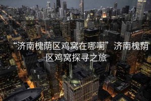 “濟(jì)南槐蔭區(qū)雞窩在哪啊”濟(jì)南槐蔭區(qū)雞窩探尋之旅