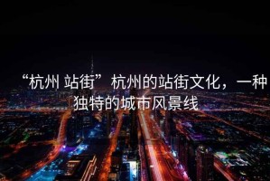 “杭州 站街”杭州的站街文化，一種獨特的城市風景線