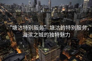 “塘沽特別服務”塘沽的特別服務，海濱之城的獨特魅力