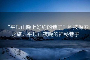 “平頂山晚上好約的巷子”科技探索之旅，平頂山夜晚的神秘巷子