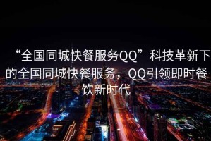 “全國(guó)同城快餐服務(wù)QQ”科技革新下的全國(guó)同城快餐服務(wù)，QQ引領(lǐng)即時(shí)餐飲新時(shí)代