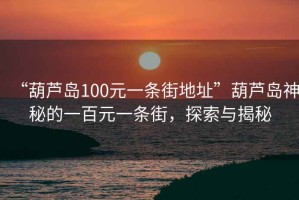 “葫蘆島100元一條街地址”葫蘆島神秘的一百元一條街，探索與揭秘