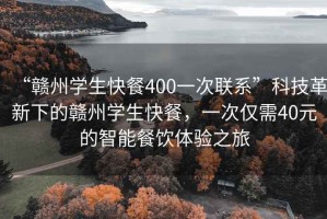 “贛州學(xué)生快餐400一次聯(lián)系”科技革新下的贛州學(xué)生快餐，一次僅需40元的智能餐飲體驗(yàn)之旅