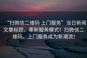 “掃微信二維碼 上門服務(wù)”當日新聞文章標題，革新服務(wù)模式！掃微信二維碼，上門服務(wù)成為新潮流！
