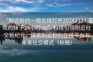 “附近秒約一炮在線打開20241124.喜歡的妹子24小時(shí).cc”科技引領(lǐng)附近社交新紀(jì)元，探索附近秒約在線平臺與未來社交模式（標(biāo)題）