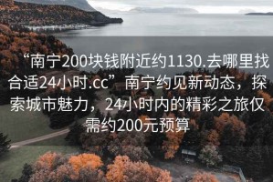 “南寧200塊錢附近約1130.去哪里找合適24小時.cc”南寧約見新動態(tài)，探索城市魅力，24小時內(nèi)的精彩之旅僅需約200元預(yù)算