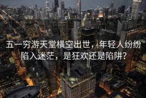 五一窮游天堂橫空出世，年輕人紛紛陷入迷茫，是狂歡還是陷阱？