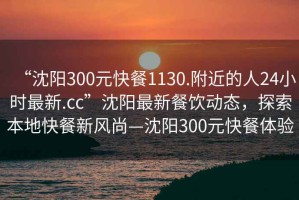 “沈陽300元快餐1130.附近的人24小時(shí)最新.cc”沈陽最新餐飲動(dòng)態(tài)，探索本地快餐新風(fēng)尚—沈陽300元快餐體驗(yàn)