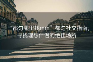 “都勻哪里找mm”都勻社交指南，尋找理想伴侶的絕佳場所