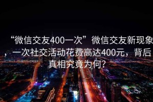 “微信交友400一次”微信交友新現(xiàn)象，一次社交活動花費高達400元，背后真相究竟為何？