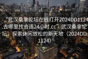 “武漢桑拿論壇在線打開2024DD1124.去哪里找合適24小時(shí).cc”武漢桑拿論壇，探索休閑放松的新天地（2024DD1124）