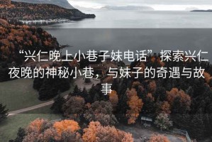 “興仁晚上小巷子妹電話”探索興仁夜晚的神秘小巷，與妹子的奇遇與故事