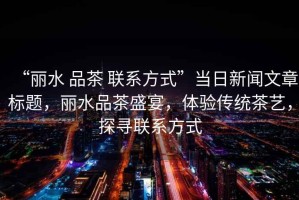 “麗水 品茶 聯(lián)系方式”當(dāng)日新聞文章標(biāo)題，麗水品茶盛宴，體驗(yàn)傳統(tǒng)茶藝，探尋聯(lián)系方式