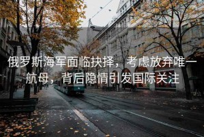 俄羅斯海軍面臨抉擇，考慮放棄唯一航母，背后隱情引發(fā)國(guó)際關(guān)注