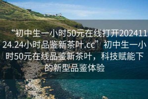 “初中生一小時50元在線打開20241124.24小時品鑒新茶葉.cc”初中生一小時50元在線品鑒新茶葉，科技賦能下的新型品鑒體驗