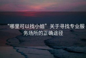 “哪里可以找小姐”關于尋找專業(yè)服務場所的正確途徑