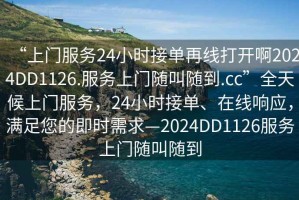 “上門服務(wù)24小時接單再線打開啊2024DD1126.服務(wù)上門隨叫隨到.cc”全天候上門服務(wù)，24小時接單、在線響應(yīng)，滿足您的即時需求—2024DD1126服務(wù)上門隨叫隨到