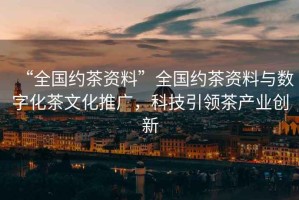 “全國(guó)約茶資料”全國(guó)約茶資料與數(shù)字化茶文化推廣，科技引領(lǐng)茶產(chǎn)業(yè)創(chuàng)新