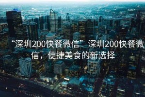 “深圳200快餐微信”深圳200快餐微信，便捷美食的新選擇