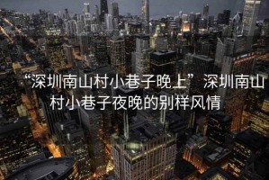 “深圳南山村小巷子晚上”深圳南山村小巷子夜晚的別樣風(fēng)情