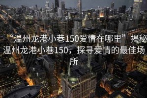 “溫州龍港小巷150愛情在哪里”揭秘溫州龍港小巷150，探尋愛情的最佳場所