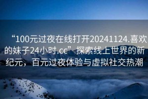 “100元過夜在線打開20241124.喜歡的妹子24小時.cc”探索線上世界的新紀元，百元過夜體驗與虛擬社交熱潮