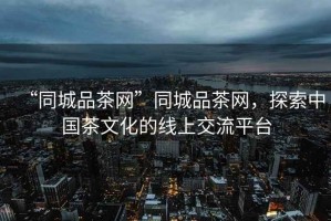 “同城品茶網(wǎng)”同城品茶網(wǎng)，探索中國茶文化的線上交流平臺