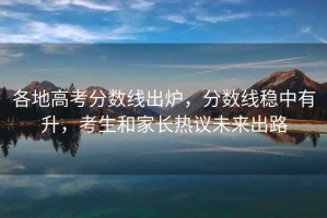 各地高考分?jǐn)?shù)線出爐，分?jǐn)?shù)線穩(wěn)中有升，考生和家長(zhǎng)熱議未來(lái)出路