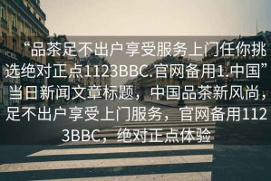 “品茶足不出戶享受服務(wù)上門任你挑選絕對(duì)正點(diǎn)1123BBC.官網(wǎng)備用1.中國(guó)”當(dāng)日新聞文章標(biāo)題，中國(guó)品茶新風(fēng)尚，足不出戶享受上門服務(wù)，官網(wǎng)備用1123BBC，絕對(duì)正點(diǎn)體驗(yàn)