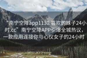 “南寧空降app1130.喜歡的妹子24小時.cc”南寧空降A(chǔ)PP引爆全城熱議，一款應(yīng)用連接你與心儀女子的24小時