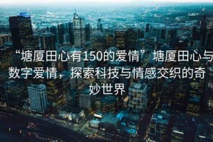 “塘廈田心有150的愛情”塘廈田心與數(shù)字愛情，探索科技與情感交織的奇妙世界