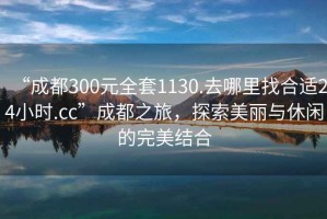 “成都300元全套1130.去哪里找合適24小時(shí).cc”成都之旅，探索美麗與休閑的完美結(jié)合