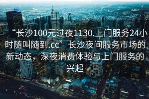 “長(zhǎng)沙100元過(guò)夜1130.上門(mén)服務(wù)24小時(shí)隨叫隨到.cc”長(zhǎng)沙夜間服務(wù)市場(chǎng)的新動(dòng)態(tài)，深夜消費(fèi)體驗(yàn)與上門(mén)服務(wù)的興起