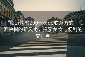 “臨沂快餐200一次qq聯(lián)系方式”臨沂快餐的新風(fēng)尚，探索美食與便利的交匯點(diǎn)