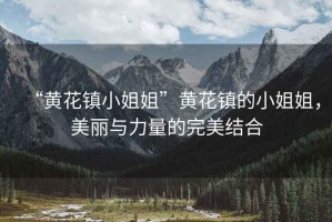 “黃花鎮(zhèn)小姐姐”黃花鎮(zhèn)的小姐姐，美麗與力量的完美結(jié)合
