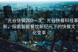 “光谷快餐200一次”光谷快餐科技革新，探索智能餐飲新紀(jì)元下的快餐文化變革