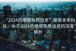 “2024風樓閣免費信息”探索未來科技，關于2024風樓閣免費信息的深度解析