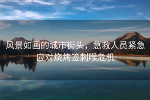 風(fēng)景如畫的城市街頭，急救人員緊急應(yīng)對(duì)燒烤簽刺喉危機(jī)