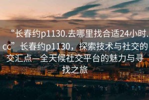 “長春約p1130.去哪里找合適24小時.cc”長春約p1130，探索技術(shù)與社交的交匯點—全天候社交平臺的魅力與尋找之旅