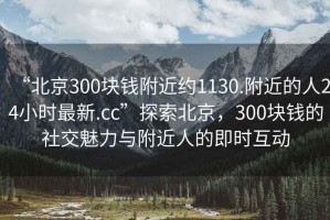 “北京300塊錢附近約1130.附近的人24小時最新.cc”探索北京，300塊錢的社交魅力與附近人的即時互動