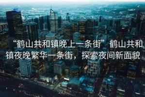 “鶴山共和鎮(zhèn)晚上一條街”鶴山共和鎮(zhèn)夜晚繁華一條街，探索夜間新面貌