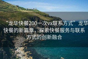 “龍華快餐200一次vx聯(lián)系方式”龍華快餐的新篇章，探索快餐服務(wù)與聯(lián)系方式的創(chuàng)新融合