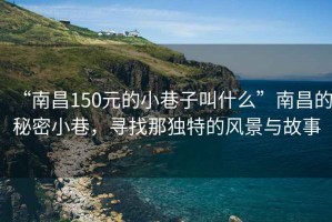 “南昌150元的小巷子叫什么”南昌的秘密小巷，尋找那獨特的風(fēng)景與故事