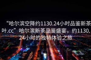 “哈爾濱空降約1130.24小時(shí)品鑒新茶葉.cc”哈爾濱新茶品鑒盛宴，約1130.24小時(shí)的獨(dú)特體驗(yàn)之旅