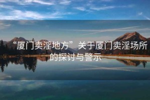 “廈門賣淫地方”關(guān)于廈門賣淫場(chǎng)所的探討與警示